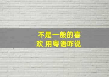 不是一般的喜欢 用粤语咋说